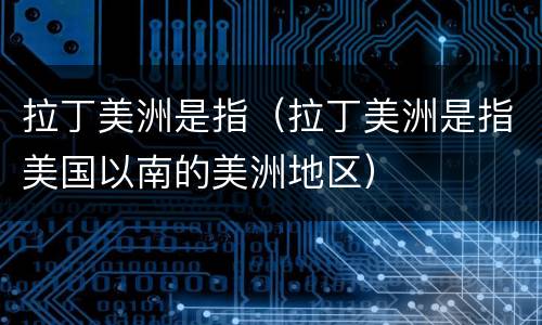 拉丁美洲是指（拉丁美洲是指美国以南的美洲地区）