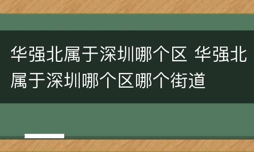 华强北属于深圳哪个区 华强北属于深圳哪个区哪个街道