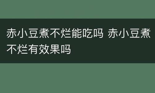 赤小豆煮不烂能吃吗 赤小豆煮不烂有效果吗