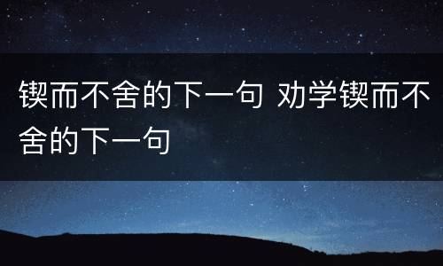 锲而不舍的下一句 劝学锲而不舍的下一句