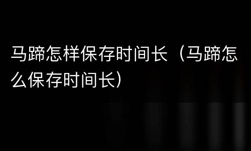 马蹄怎样保存时间长（马蹄怎么保存时间长）