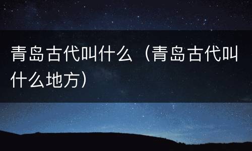 青岛古代叫什么（青岛古代叫什么地方）