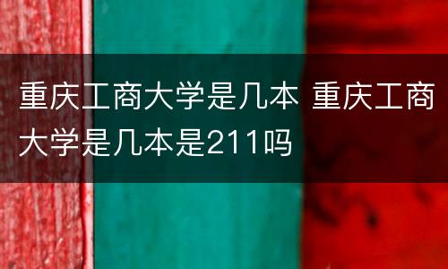 重庆工商大学是几本 重庆工商大学是几本是211吗