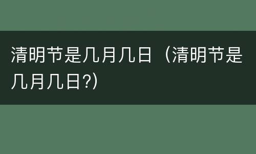 清明节是几月几日（清明节是几月几日?）