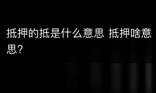 抵押的抵是什么意思 抵押啥意思?