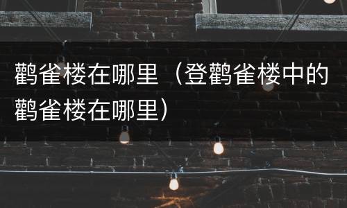 鹳雀楼在哪里（登鹳雀楼中的鹳雀楼在哪里）