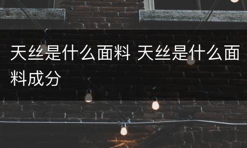 天丝是什么面料 天丝是什么面料成分