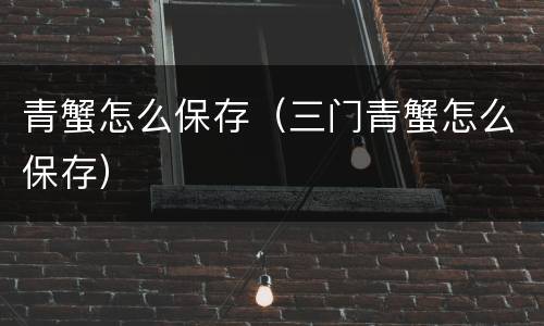 青蟹怎么保存（三门青蟹怎么保存）