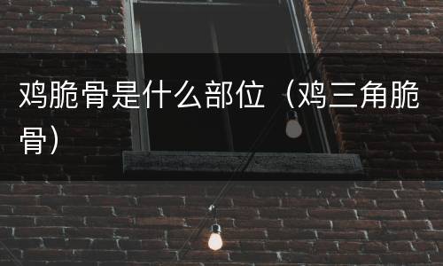 鸡脆骨是什么部位（鸡三角脆骨）