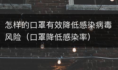 怎样的口罩有效降低感染病毒风险（口罩降低感染率）