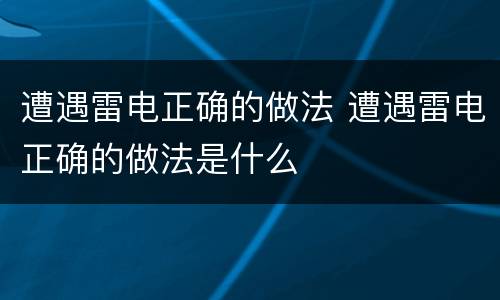 遭遇雷电正确的做法 遭遇雷电正确的做法是什么