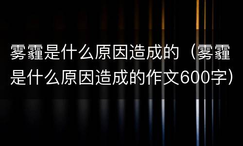 雾霾是什么原因造成的（雾霾是什么原因造成的作文600字）