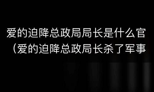 爱的迫降总政局局长是什么官（爱的迫降总政局长杀了军事部长难道没事吗）