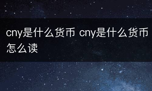 cny是什么货币 cny是什么货币怎么读