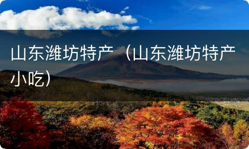 山东潍坊特产（山东潍坊特产小吃）