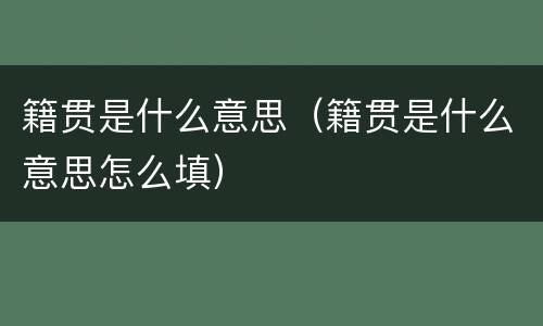 籍贯是什么意思（籍贯是什么意思怎么填）