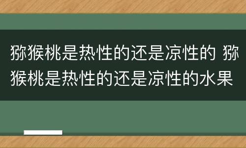 猕猴桃是热性的还是凉性的 猕猴桃是热性的还是凉性的水果