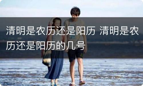 清明是农历还是阳历 清明是农历还是阳历的几号