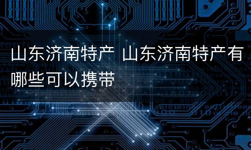 山东济南特产 山东济南特产有哪些可以携带