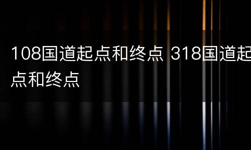 108国道起点和终点 318国道起点和终点