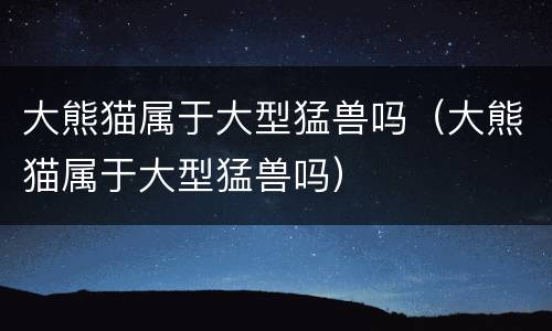 大熊猫属于大型猛兽吗（大熊猫属于大型猛兽吗）