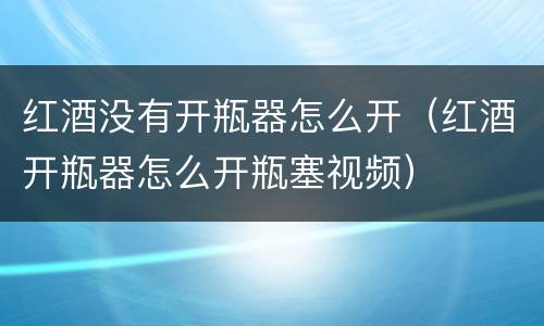 红酒没有开瓶器怎么开（红酒开瓶器怎么开瓶塞视频）