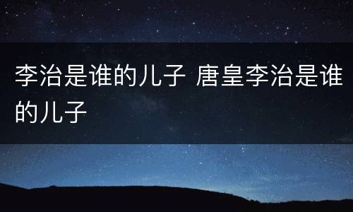 李治是谁的儿子 唐皇李治是谁的儿子