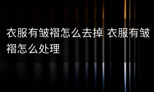 衣服有皱褶怎么去掉 衣服有皱褶怎么处理
