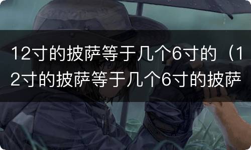 12寸的披萨等于几个6寸的（12寸的披萨等于几个6寸的披萨）