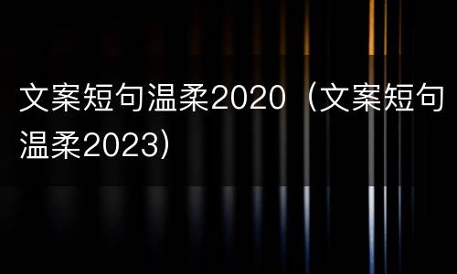 文案短句温柔2020（文案短句温柔2023）