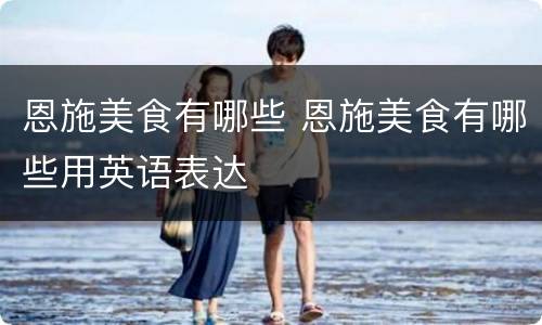 恩施美食有哪些 恩施美食有哪些用英语表达