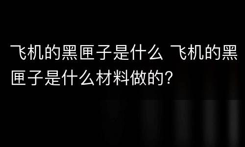 飞机的黑匣子是什么 飞机的黑匣子是什么材料做的?