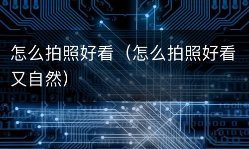 怎么拍照好看（怎么拍照好看又自然）