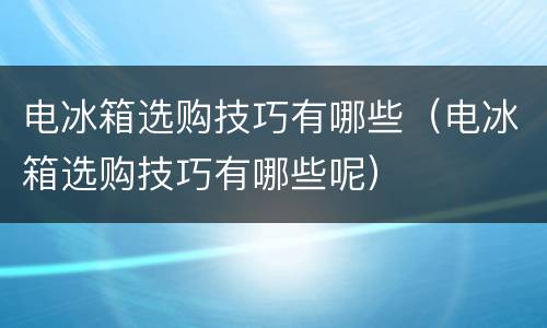 电冰箱选购技巧有哪些（电冰箱选购技巧有哪些呢）