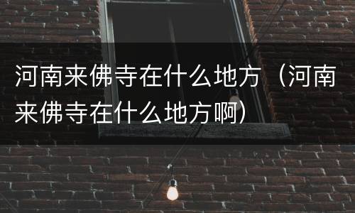 河南来佛寺在什么地方（河南来佛寺在什么地方啊）