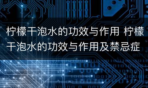 柠檬干泡水的功效与作用 柠檬干泡水的功效与作用及禁忌症