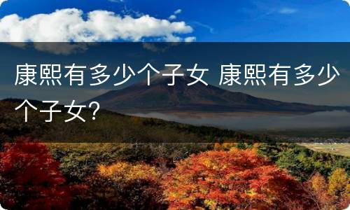 康熙有多少个子女 康熙有多少个子女?