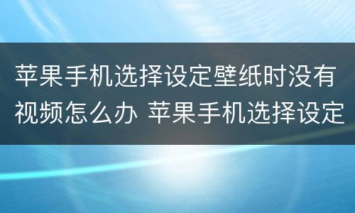 苹果手机选择设定壁纸时没有视频怎么办 苹果手机选择设定壁纸时没有视频怎么回事