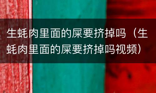生蚝肉里面的屎要挤掉吗（生蚝肉里面的屎要挤掉吗视频）