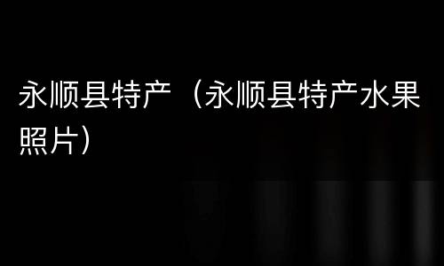 永顺县特产（永顺县特产水果照片）