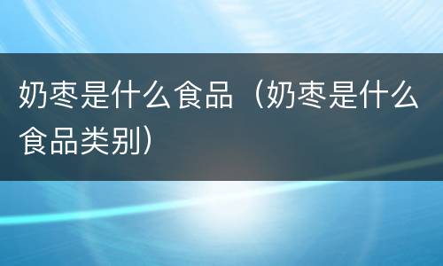 奶枣是什么食品（奶枣是什么食品类别）