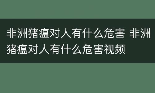 非洲猪瘟对人有什么危害 非洲猪瘟对人有什么危害视频