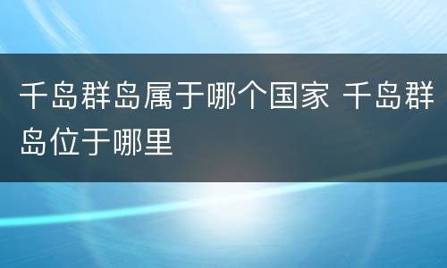 千岛群岛属于哪个国家 千岛群岛位于哪里