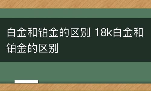白金和铂金的区别 18k白金和铂金的区别