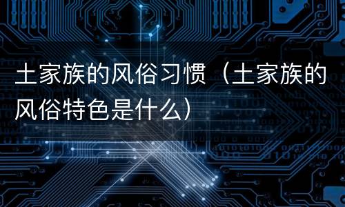 土家族的风俗习惯（土家族的风俗特色是什么）