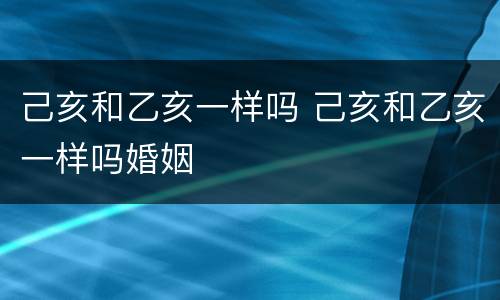 己亥和乙亥一样吗 己亥和乙亥一样吗婚姻