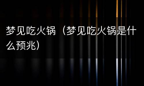 梦见吃火锅（梦见吃火锅是什么预兆）
