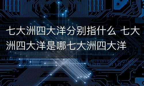 七大洲四大洋分别指什么 七大洲四大洋是哪七大洲四大洋
