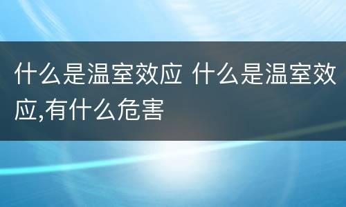 什么是温室效应 什么是温室效应,有什么危害