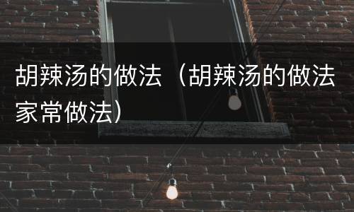 胡辣汤的做法（胡辣汤的做法家常做法）